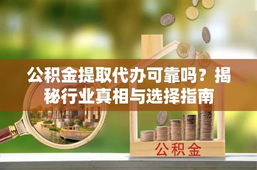 青山湖公积金提取代办可靠吗？揭秘行业真相与选择指南