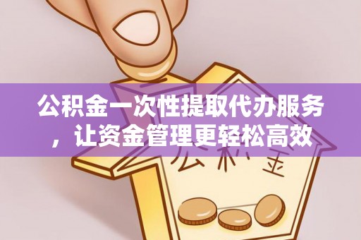 青山湖公积金一次性提取代办服务，让资金管理更轻松高效