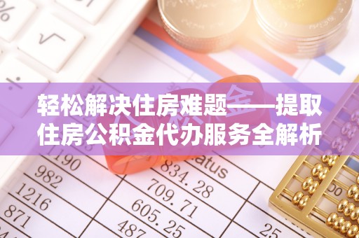 青山湖轻松解决住房难题——提取住房公积金代办服务全解析