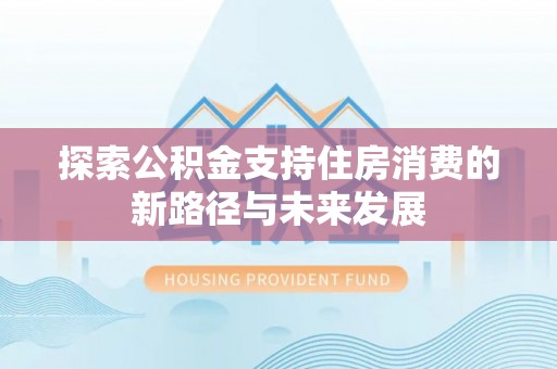 青山湖探索公积金支持住房消费的新路径与未来发展