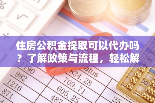 青山湖住房公积金提取可以代办吗？了解政策与流程，轻松解决你的疑问