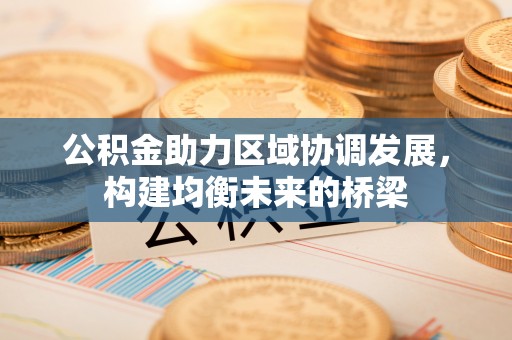 青山湖公积金助力区域协调发展，构建均衡未来的桥梁