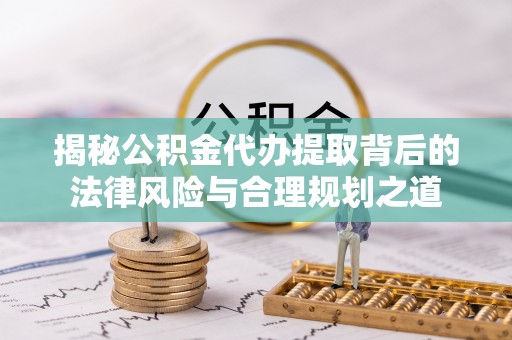 青山湖揭秘公积金代办提取背后的法律风险与合理规划之道