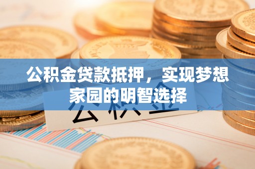 青山湖公积金贷款抵押，实现梦想家园的明智选择