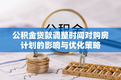 青山湖公积金贷款调整时间对购房计划的影响与优化策略