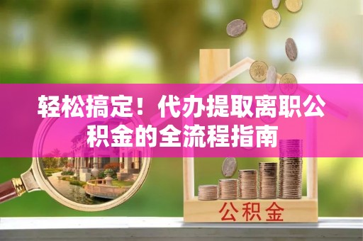 青山湖轻松搞定！代办提取离职公积金的全流程指南