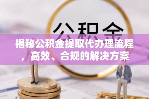 青山湖揭秘公积金提取代办理流程，高效、合规的解决方案