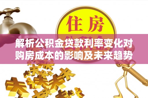 青山湖解析公积金贷款利率变化对购房成本的影响及未来趋势