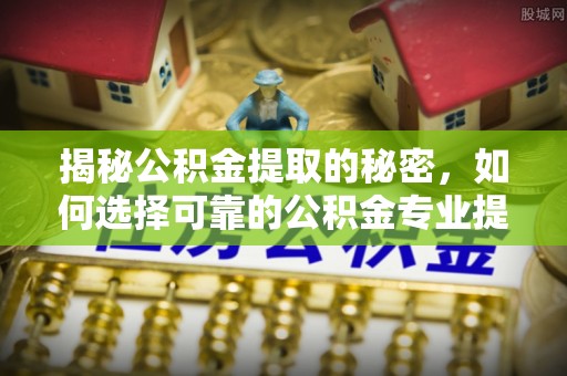 青山湖揭秘公积金提取的秘密，如何选择可靠的公积金专业提取代办服务