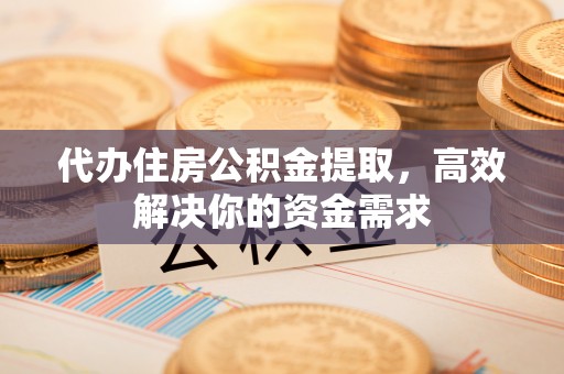 青山湖代办住房公积金提取，高效解决你的资金需求