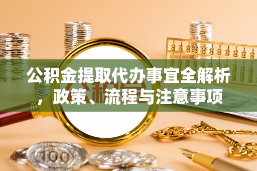 青山湖公积金提取代办事宜全解析，政策、流程与注意事项