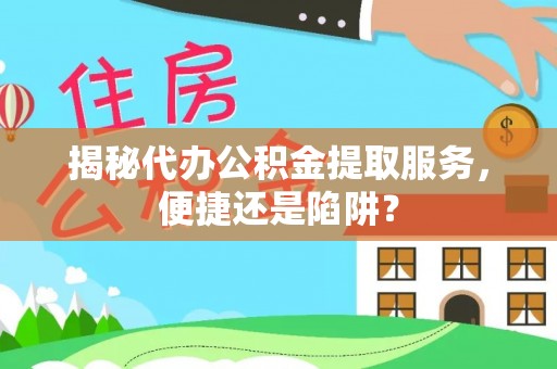 青山湖揭秘代办公积金提取服务，便捷还是陷阱？