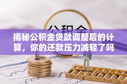 青山湖揭秘公积金贷款调整后的计算，你的还款压力减轻了吗？