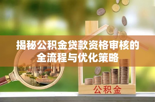 青山湖揭秘公积金贷款资格审核的全流程与优化策略