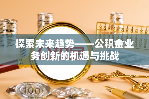 青山湖探索未来趋势——公积金业务创新的机遇与挑战