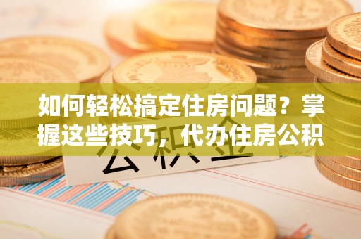青山湖如何轻松搞定住房问题？掌握这些技巧，代办住房公积金提取不再难
