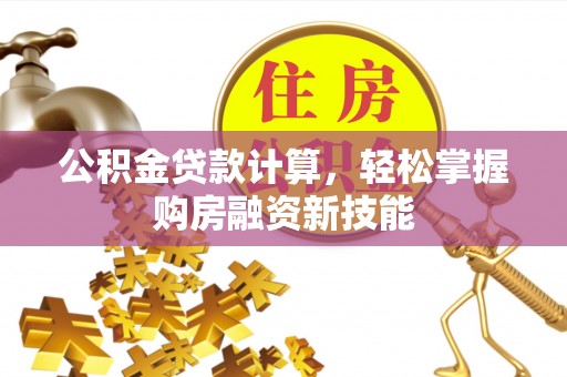 青山湖公积金贷款计算，轻松掌握购房融资新技能