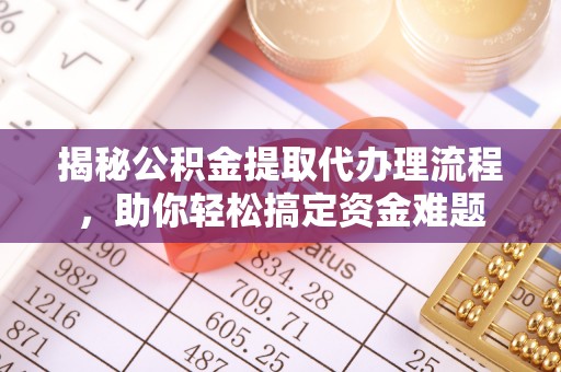 青山湖揭秘公积金提取代办理流程，助你轻松搞定资金难题