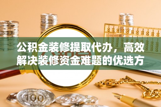 青山湖公积金装修提取代办，高效解决装修资金难题的优选方案