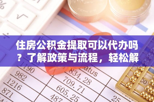 青山湖住房公积金提取可以代办吗？了解政策与流程，轻松解决疑惑