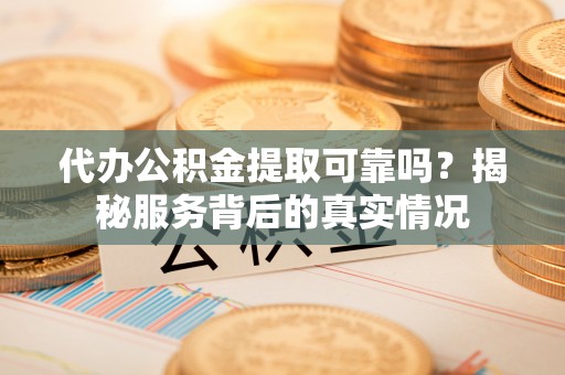 青山湖代办公积金提取可靠吗？揭秘服务背后的真实情况