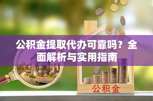 青山湖公积金提取代办可靠吗？全面解析与实用指南