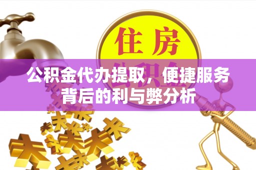 青山湖公积金代办提取，便捷服务背后的利与弊分析