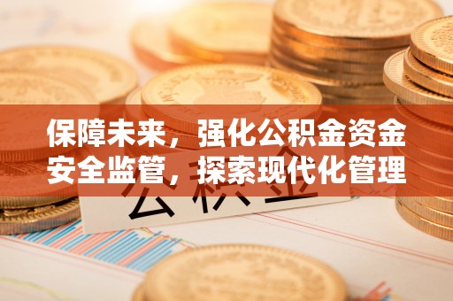 青山湖保障未来，强化公积金资金安全监管，探索现代化管理新路径