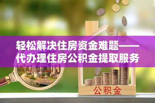 青山湖轻松解决住房资金难题——代办理住房公积金提取服务详解