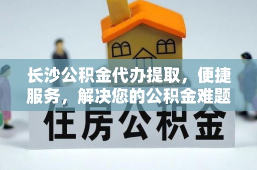 青山湖长沙公积金代办提取，便捷服务，解决您的公积金难题