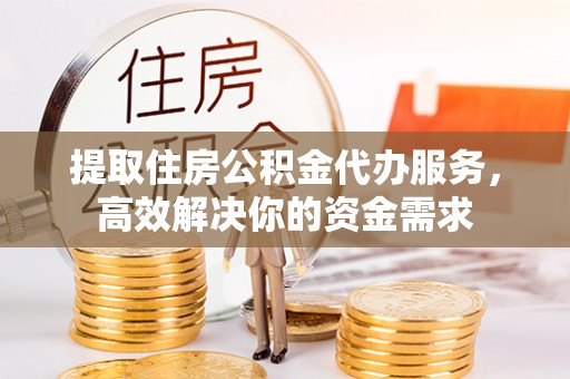 青山湖提取住房公积金代办服务，高效解决你的资金需求