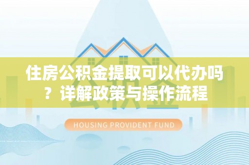 青山湖住房公积金提取可以代办吗？详解政策与操作流程