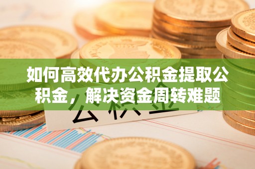 青山湖如何高效代办公积金提取公积金，解决资金周转难题