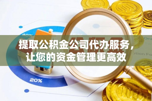 青山湖提取公积金公司代办服务，让您的资金管理更高效