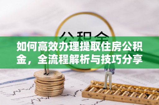 青山湖如何高效办理提取住房公积金，全流程解析与技巧分享