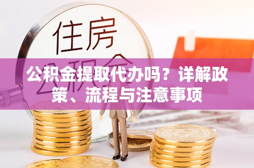 青山湖公积金提取代办吗？详解政策、流程与注意事项