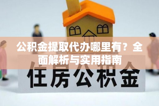 青山湖公积金提取代办哪里有？全面解析与实用指南