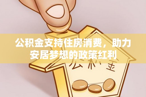 青山湖公积金支持住房消费，助力安居梦想的政策红利