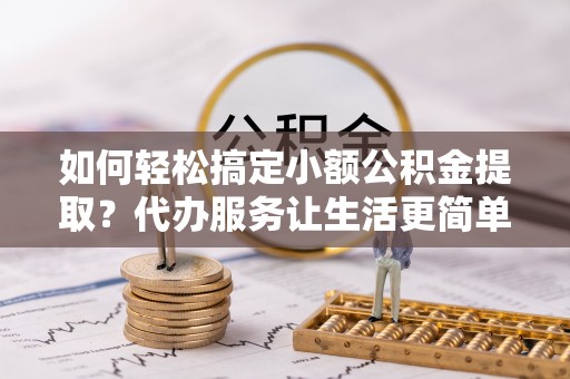 青山湖如何轻松搞定小额公积金提取？代办服务让生活更简单