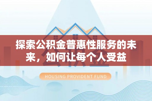 青山湖探索公积金普惠性服务的未来，如何让每个人受益