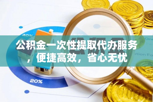 青山湖公积金一次性提取代办服务，便捷高效，省心无忧