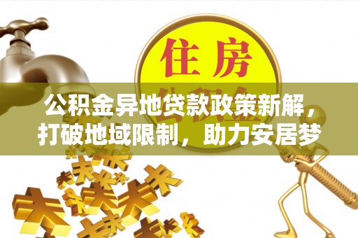 青山湖公积金异地贷款政策新解，打破地域限制，助力安居梦想