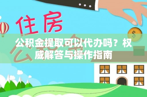 青山湖公积金提取可以代办吗？权威解答与操作指南
