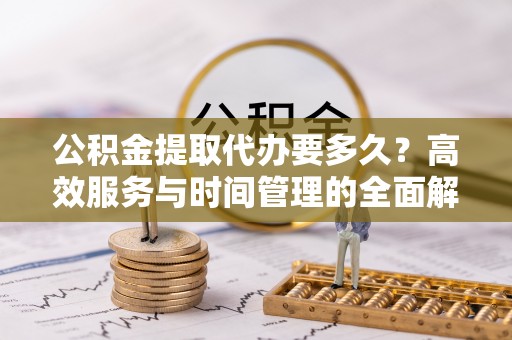 青山湖公积金提取代办要多久？高效服务与时间管理的全面解析