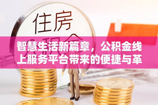 青山湖智慧生活新篇章，公积金线上服务平台带来的便捷与革新