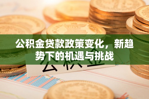 青山湖公积金贷款政策变化，新趋势下的机遇与挑战