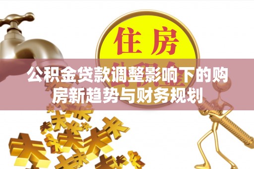 青山湖公积金贷款调整影响下的购房新趋势与财务规划