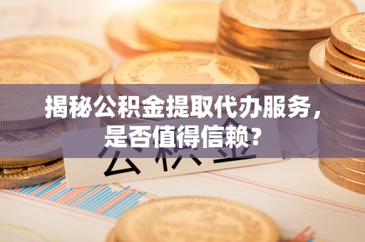 青山湖揭秘公积金提取代办服务，是否值得信赖？