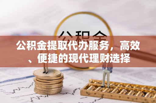 青山湖公积金提取代办服务，高效、便捷的现代理财选择