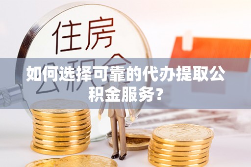 青山湖如何选择可靠的代办提取公积金服务？